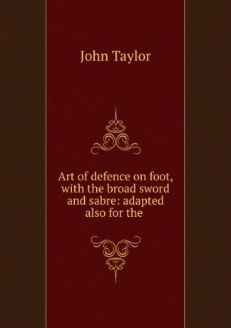 Taylor John Art of defence on foot, with the broad sword and sabre: adapted also for the .