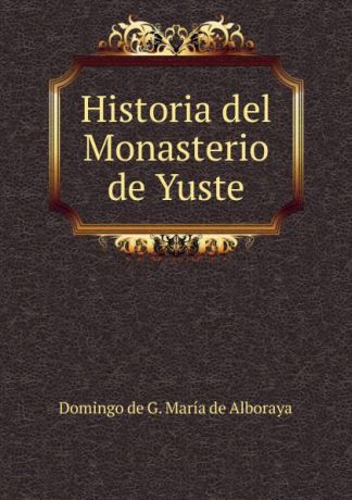 Domingo de G. María de Alboraya Historia del Monasterio de Yuste