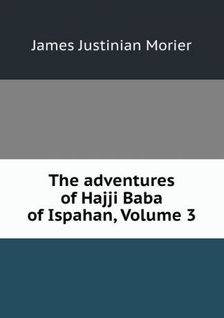 James Justinian Morier The adventures of Hajji Baba of Ispahan, Volume 3