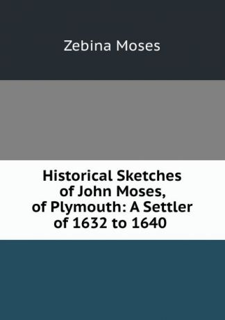 Zebina Moses Historical Sketches of John Moses, of Plymouth: A Settler of 1632 to 1640 .