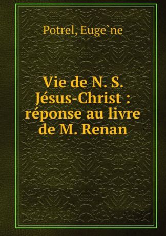 Eugène Potrel Vie de N. S. Jesus-Christ : reponse au livre de M. Renan