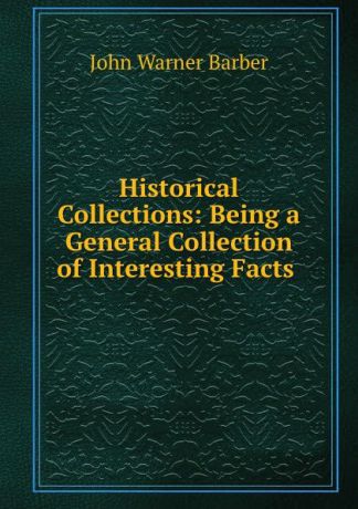 John Warner Barber Historical Collections: Being a General Collection of Interesting Facts .