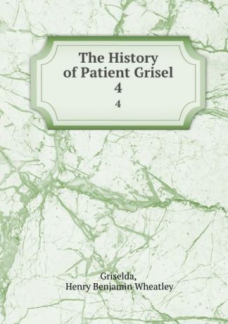 Henry Benjamin Wheatley Griselda The History of Patient Grisel. 4