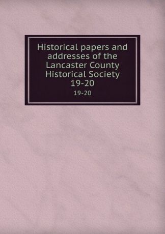 Historical papers and addresses of the Lancaster County Historical Society. 19-20