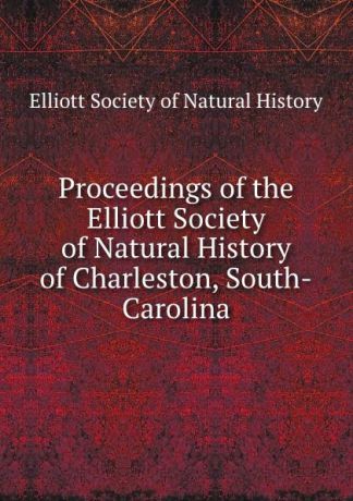Proceedings of the Elliott Society of Natural History of Charleston, South-Carolina