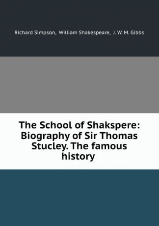Richard Simpson The School of Shakspere: Biography of Sir Thomas Stucley. The famous history .
