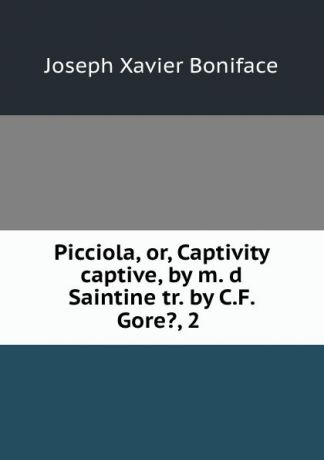 Joseph Xavier Boniface Picciola, or, Captivity captive, by m. d Saintine tr. by C.F. Gore., 2 .