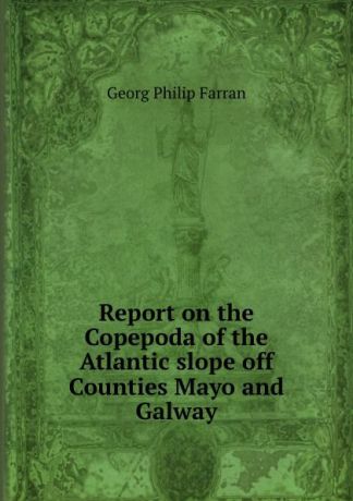 Georg Philip Farran Report on the Copepoda of the Atlantic slope off Counties Mayo and Galway
