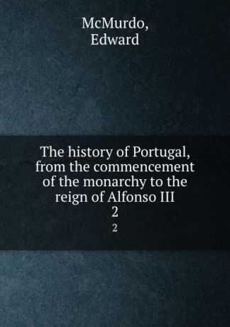Edward McMurdo The history of Portugal, from the commencement of the monarchy to the reign of Alfonso III. 2