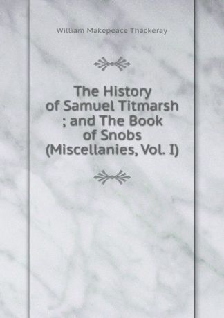 W. M. Thackeray The History of Samuel Titmarsh ; and The Book of Snobs (Miscellanies, Vol. I)