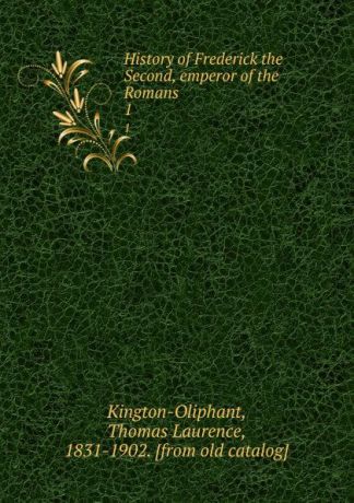 Thomas Laurence Kington-Oliphant History of Frederick the Second, emperor of the Romans. 1