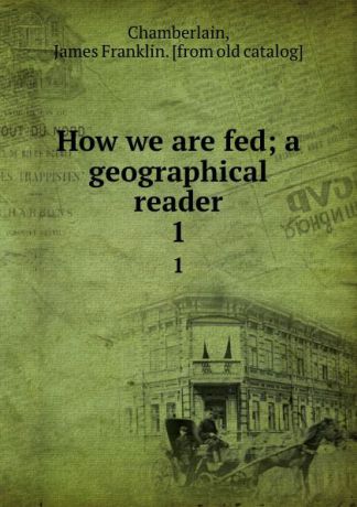 James Franklin Chamberlain How we are fed; a geographical reader. 1
