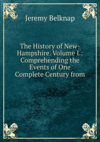 Jeremy Belknap The History of New-Hampshire. Volume I.: Comprehending the Events of One Complete Century from .