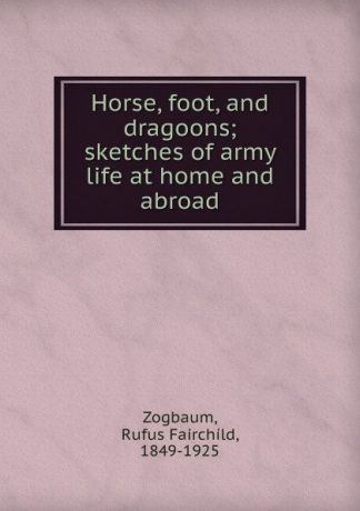 Rufus Fairchild Zogbaum Horse, foot, and dragoons; sketches of army life at home and abroad