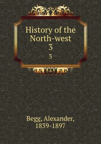 Alexander Begg History of the North-west. 3