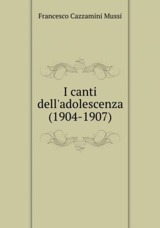 Francesco Cazzamini Mussi I canti dell.adolescenza (1904-1907)
