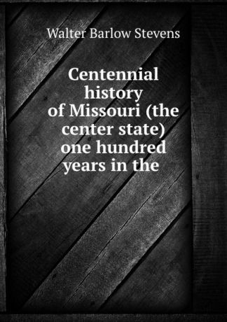 Walter Barlow Stevens Centennial history of Missouri (the center state) one hundred years in the .