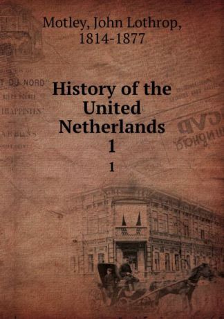 John Lothrop Motley History of the United Netherlands. 1