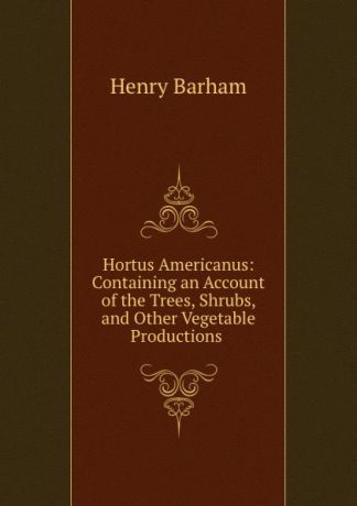 Henry Barham Hortus Americanus: Containing an Account of the Trees, Shrubs, and Other Vegetable Productions .