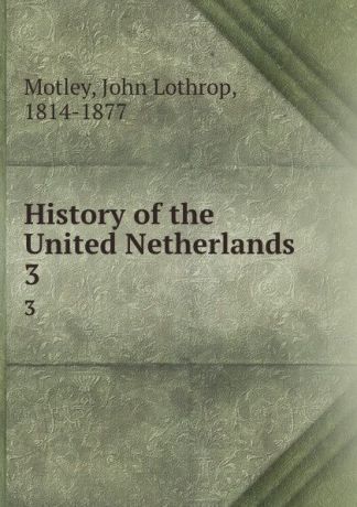 John Lothrop Motley History of the United Netherlands. 3