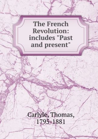 Thomas Carlyle The French Revolution: includes "Past and present"