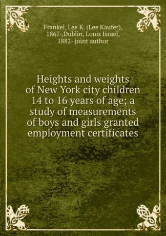 Lee Kaufer Frankel Heights and weights of New York city children 14 to 16 years of age; a study of measurements of boys and girls granted employment certificates