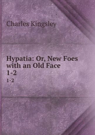 Charles Kingsley Hypatia: Or, New Foes with an Old Face. 1-2