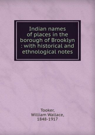 William Wallace Tooker Indian names of places in the borough of Brooklyn : with historical and ethnological notes