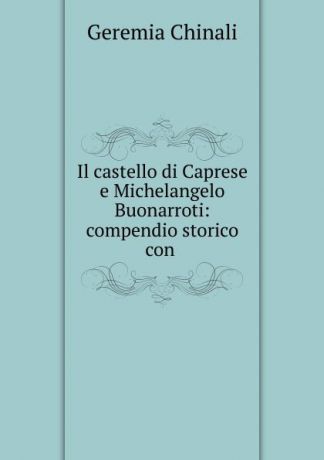 Geremia Chinali Il castello di Caprese e Michelangelo Buonarroti: compendio storico con .