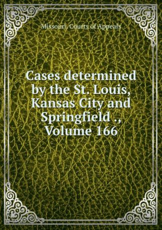 Missouri. Courts of Appeals Cases determined by the St. Louis, Kansas City and Springfield ., Volume 166