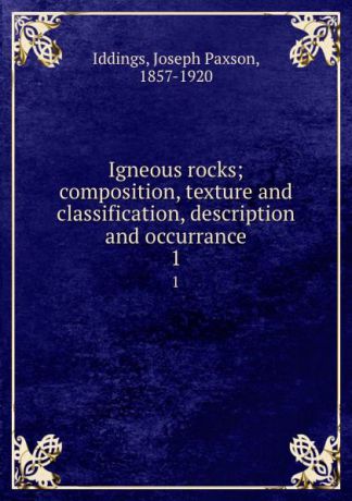 Joseph Paxson Iddings Igneous rocks; composition, texture and classification, description and occurrance. 1