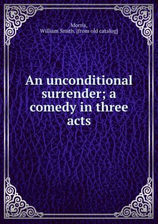 William Smith Morris An unconditional surrender; a comedy in three acts