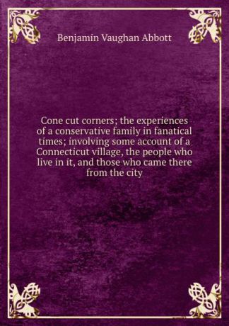 Abbott Benjamin Vaughan Cone cut corners; the experiences of a conservative family in fanatical times; involving some account of a Connecticut village, the people who live in it, and those who came there from the city