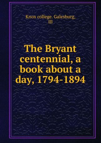 Knox college. Galesburg The Bryant centennial, a book about a day, 1794-1894