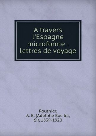 Adolphe Basile Routhier A travers l.Espagne microforme : lettres de voyage