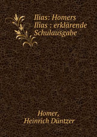 Heinrich Düntzer Homer Ilias: Homers Ilias : erklarende Schulausgabe