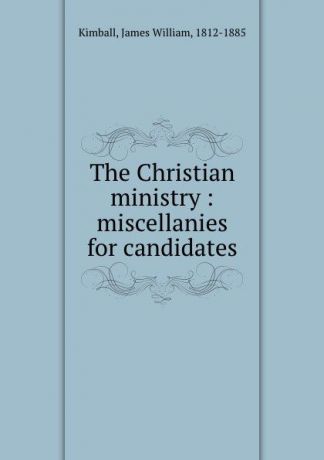 James William Kimball The Christian ministry : miscellanies for candidates