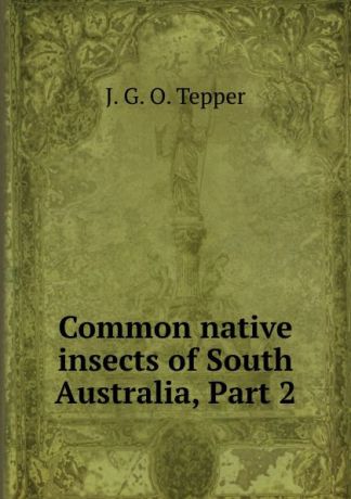 J.G. O. Tepper Common native insects of South Australia, Part 2