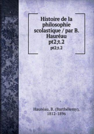 Barthélemy Hauréau Histoire de la philosophie scolastique / par B. Haureau. pt2;t.2