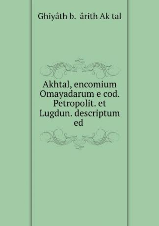 Ghiyâth b. Ḥârith Akḥtal Akhtal, encomium Omayadarum e cod. Petropolit. et Lugdun. descriptum ed .