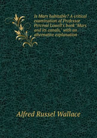 Alfred Russel Wallace Is Mars habitable. A critical examination of Professor Percival Lowell.s book "Mars and its canals," with an alternative explanation