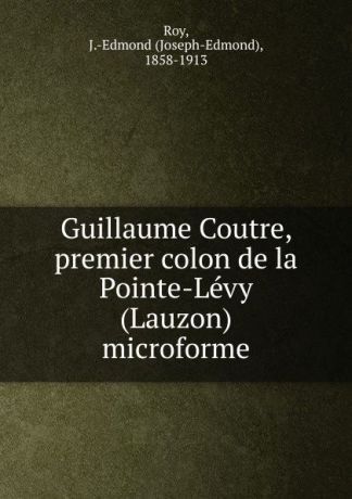 Joseph-Edmond Roy Guillaume Coutre, premier colon de la Pointe-Levy (Lauzon) microforme