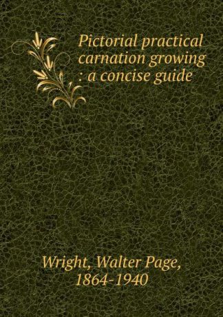 Walter Page Wright Pictorial practical carnation growing : a concise guide