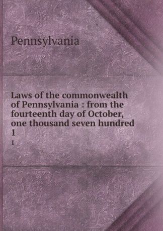 Pennsylvania Laws of the commonwealth of Pennsylvania : from the fourteenth day of October, one thousand seven hundred . 1
