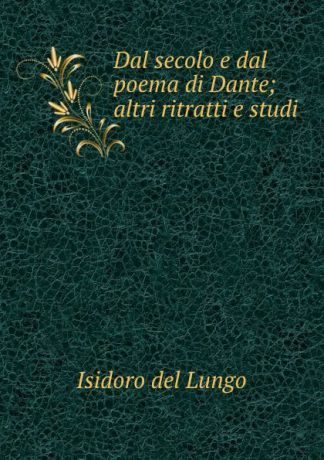 Isidoro del Lungo Dal secolo e dal poema di Dante; altri ritratti e studi