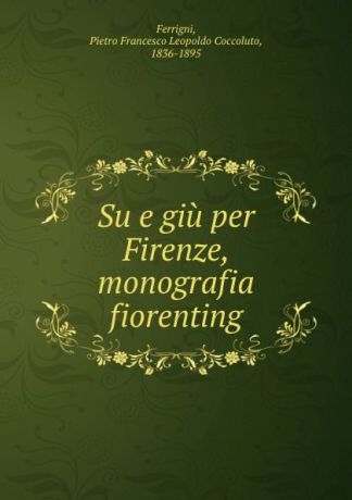 Pietro Francesco Leopoldo Coccoluto Ferrigni Su e giu per Firenze, monografia fiorenting