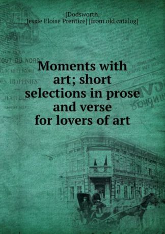 Jessie Eloise Prentice Dodsworth Moments with art; short selections in prose and verse for lovers of art