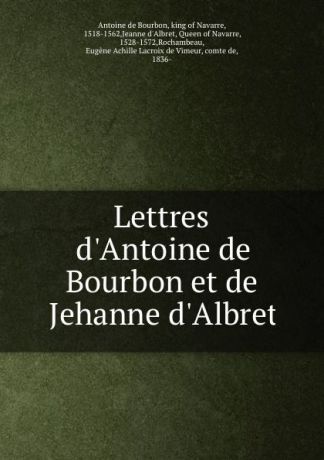 Antoine de Bourbon Lettres d.Antoine de Bourbon et de Jehanne d.Albret