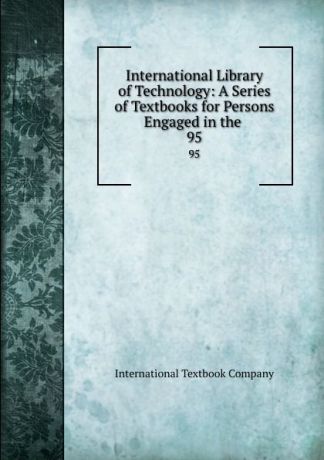 International Library of Technology: A Series of Textbooks for Persons Engaged in the . 95