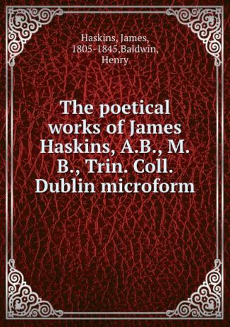 James Haskins The poetical works of James Haskins, A.B., M.B., Trin. Coll. Dublin microform